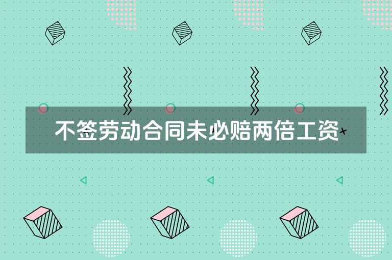 不签劳动合同未必赔两倍工资