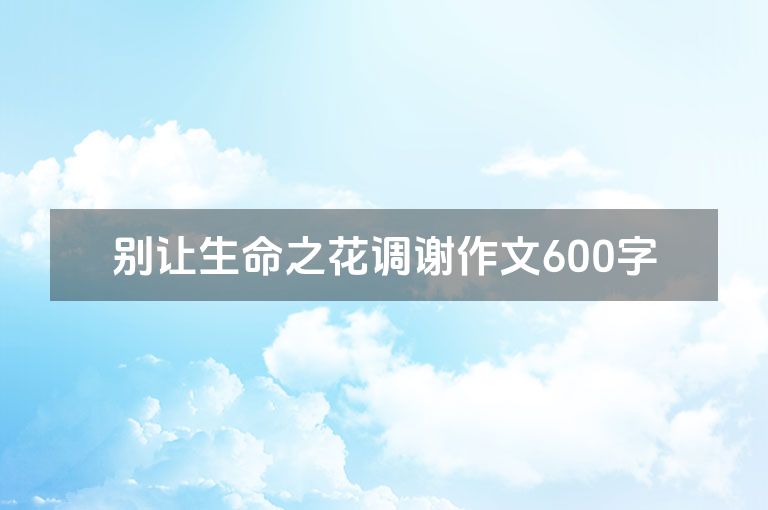别让生命之花调谢作文600字