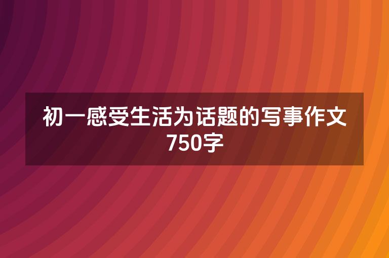 初一感受生活为话题的写事作文750字