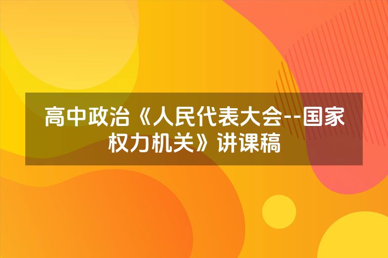 高中政治《人民代表大会--国家权力机关》讲课稿