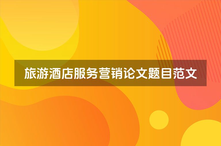 旅游酒店服务营销论文题目范文