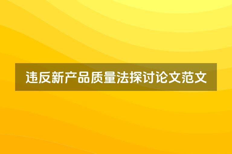 违反新产品质量法探讨论文范文
