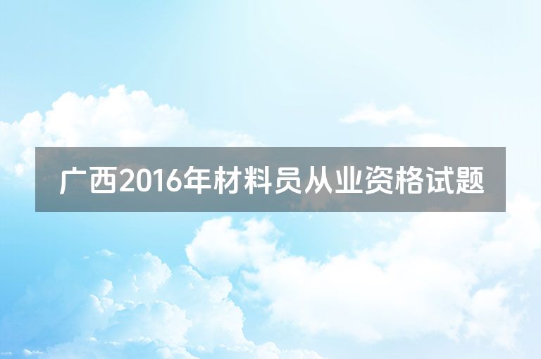 广西2016年材料员从业资格试题