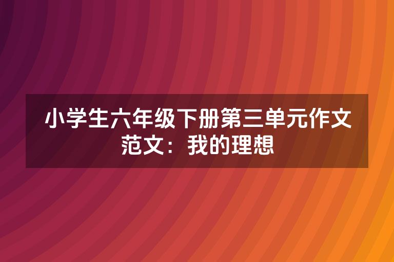 小学生六年级下册第三单元作文范文：我的理想