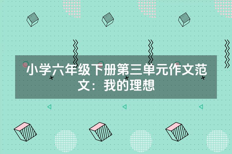 小学六年级下册第三单元作文范文：我的理想
