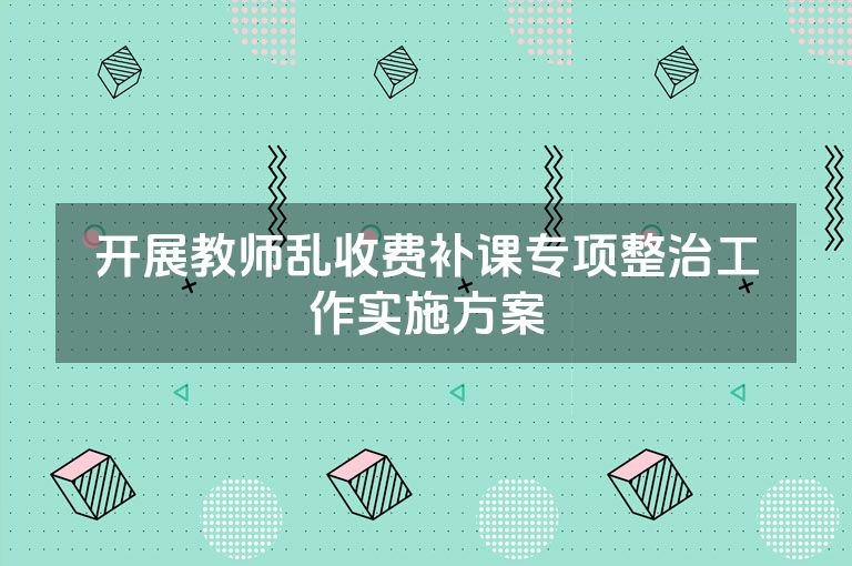 开展教师乱收费补课专项整治工作实施方案