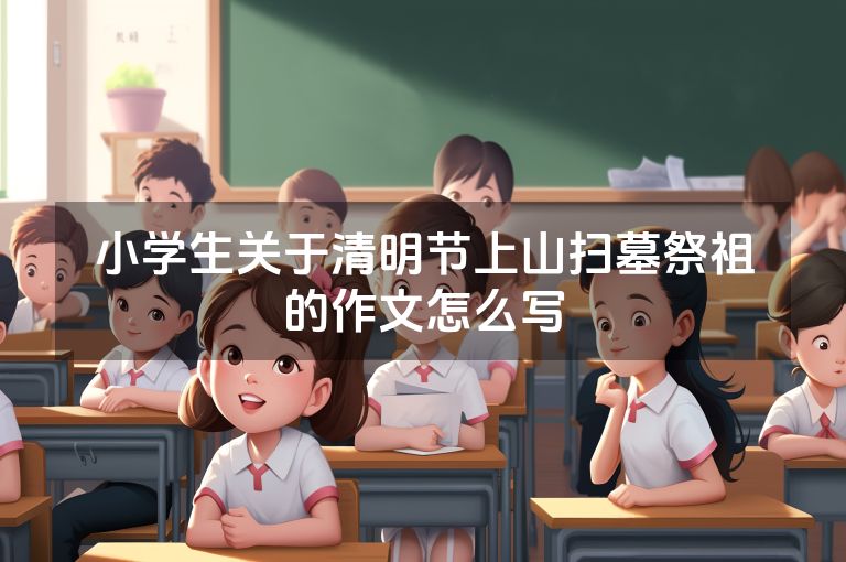 小学生关于清明节上山扫墓祭祖的作文怎么写