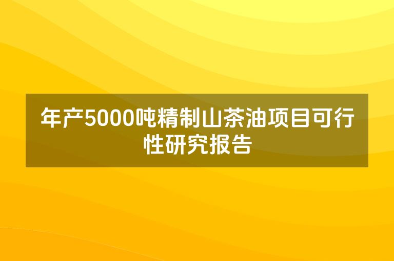 年产5000吨精制山茶油项目可行性研究报告