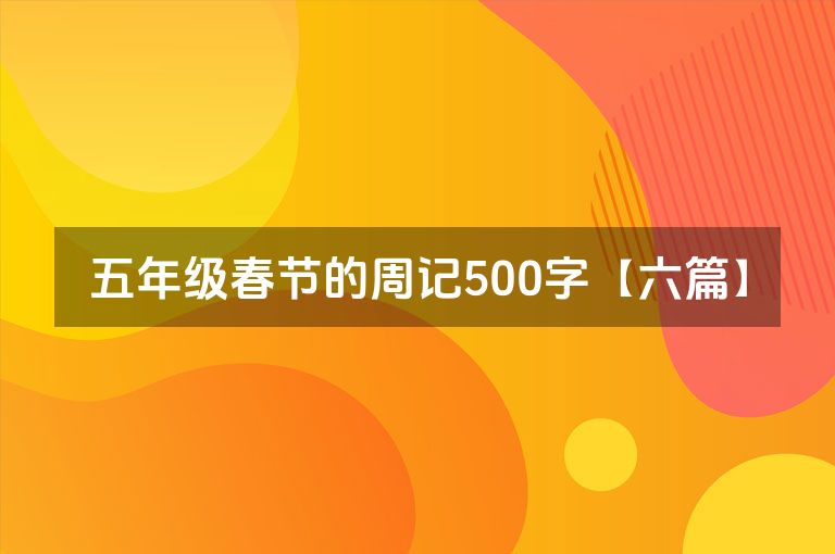 五年级春节的周记500字【六篇】 五年级春节的周记500字【六篇】