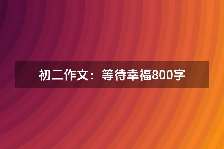 初二作文:等待幸福800字 初二作文:等待幸福800字