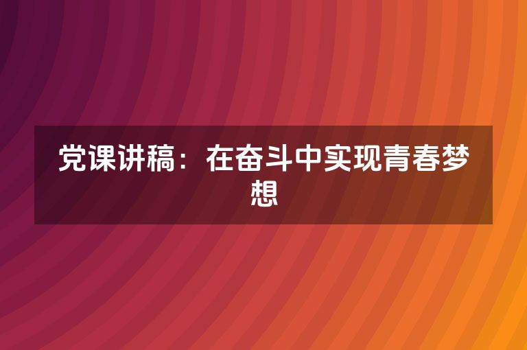 党课讲稿：在奋斗中实现青春梦想