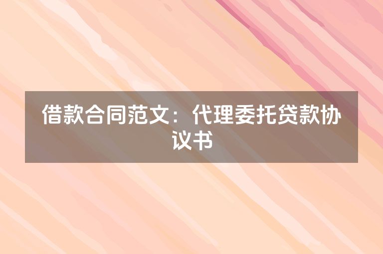 借款合同范文:代理委托贷款协议书 借款合同范文:代理委托贷款协议书