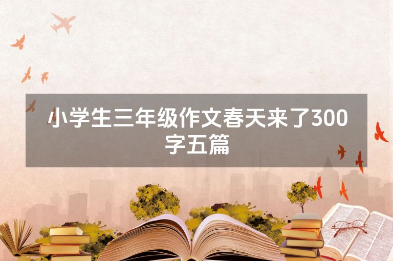 小学生三年级作文春天来了300字五篇