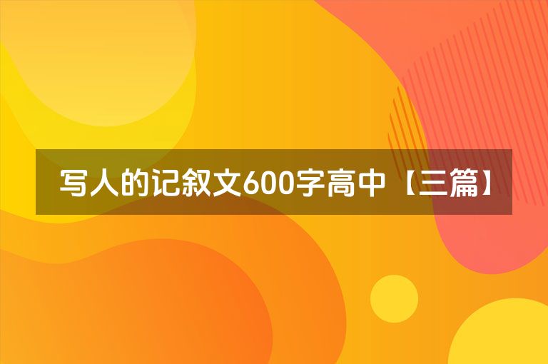 写人的记叙文600字高中【三篇】 写人的记叙文600字高中【三篇】