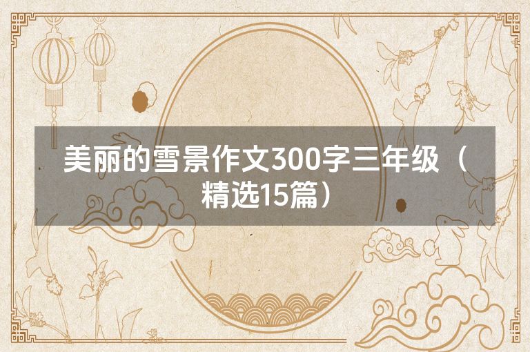 美丽的雪景作文300字三年级（精选15篇）