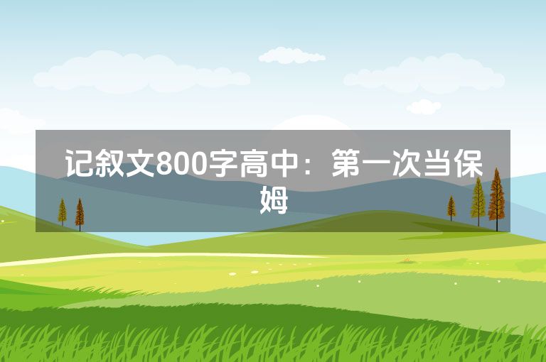 记叙文800字高中:第一次当保姆 记叙文800字高中:第一次当保姆