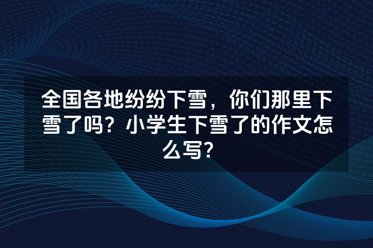全国各地纷纷下雪，你们那里下雪了吗？小学生下雪了的作文怎么写？