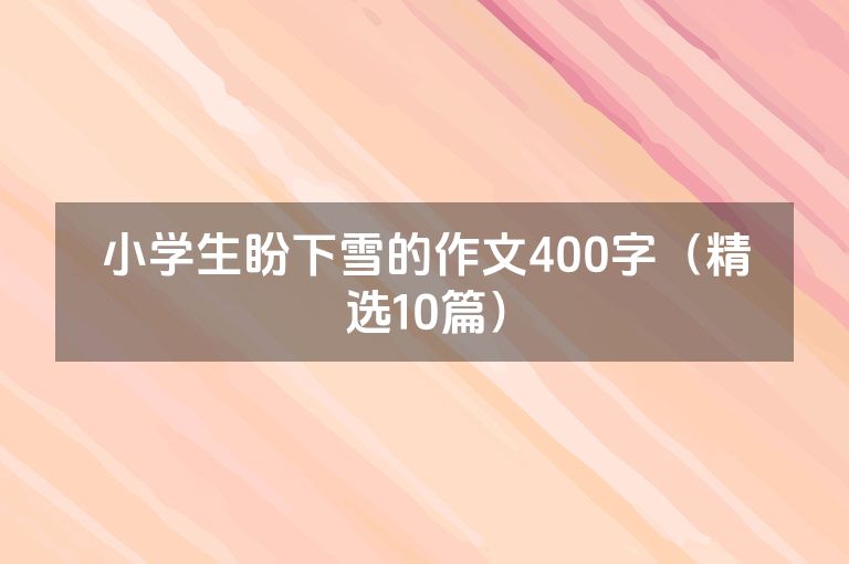 小学生盼下雪的作文400字(精选10篇) 小学生盼下雪的作文400字(精选10篇)