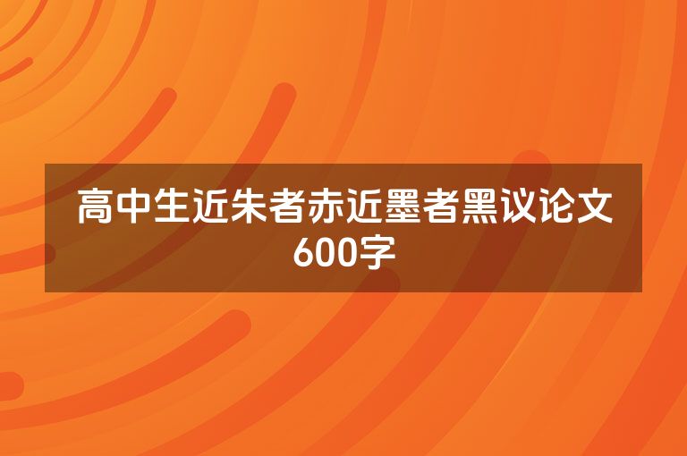 高中生近朱者赤近墨者黑议论文600字 高中生近朱者赤近墨者黑议论文600字