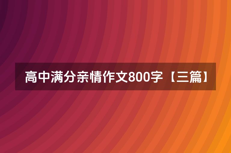 高中满分亲情作文800字【三篇】 高中满分亲情作文800字【三篇】