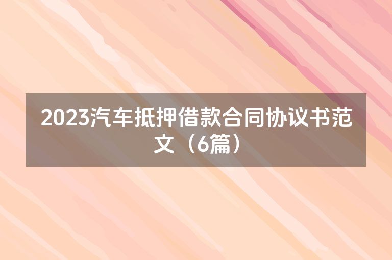 2023汽车抵押借款合同协议书范文(6篇) 2023汽车抵押借款合同协议书范文(6篇)