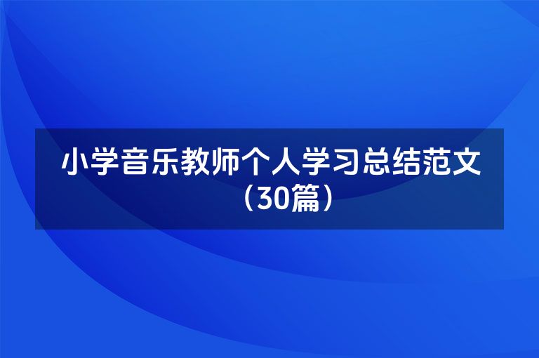 小学音乐教师个人学习总结范文(30篇) 小学音乐教师个人学习总结范文(30篇)