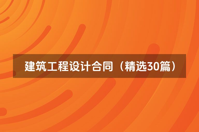 建筑工程设计合同(精选30篇) 建筑工程设计合同(精选30篇)