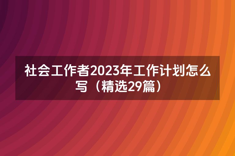 社会工作者2023年工作计划怎么写（精选29篇）
