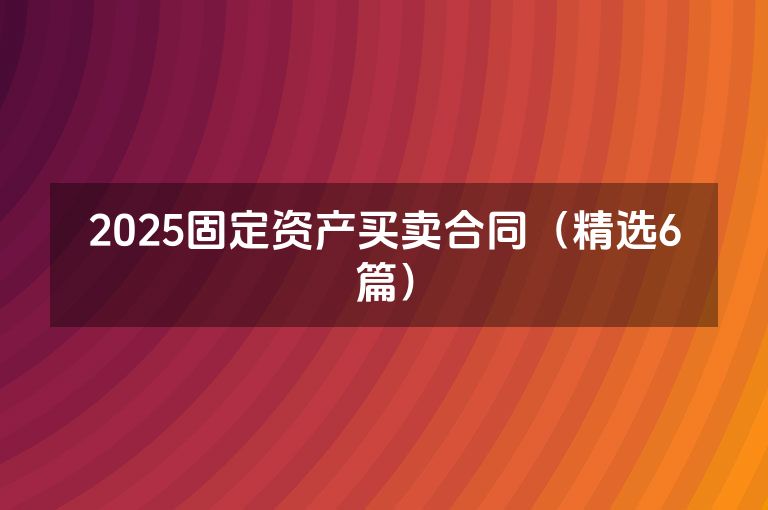 2025固定资产买卖合同（精选6篇）