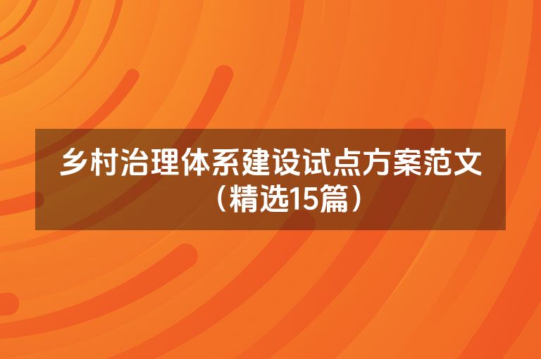 乡村治理体系建设试点方案范文（精选15篇）