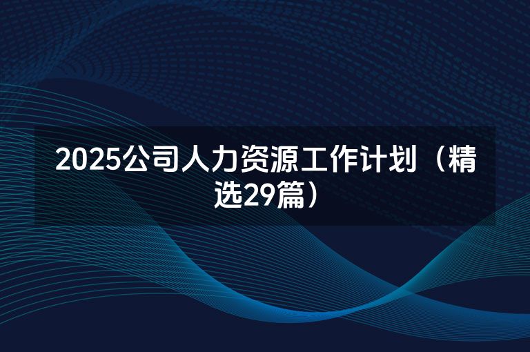 2025公司人力资源工作计划(精选29篇) 2025公司人力资源工作计划(精选29篇)