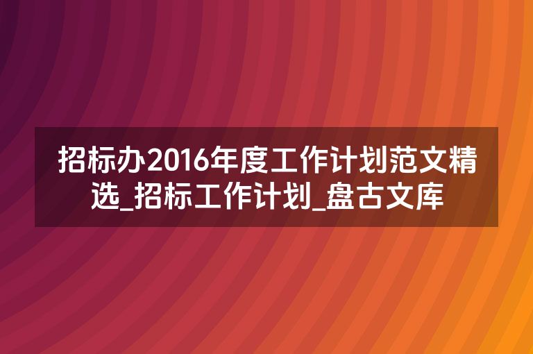 招标办2016年度工作计划范文精选_招标工作计划_盘古文库 招标办2016年度工作计划范文精选_招标工作计划_盘古文库