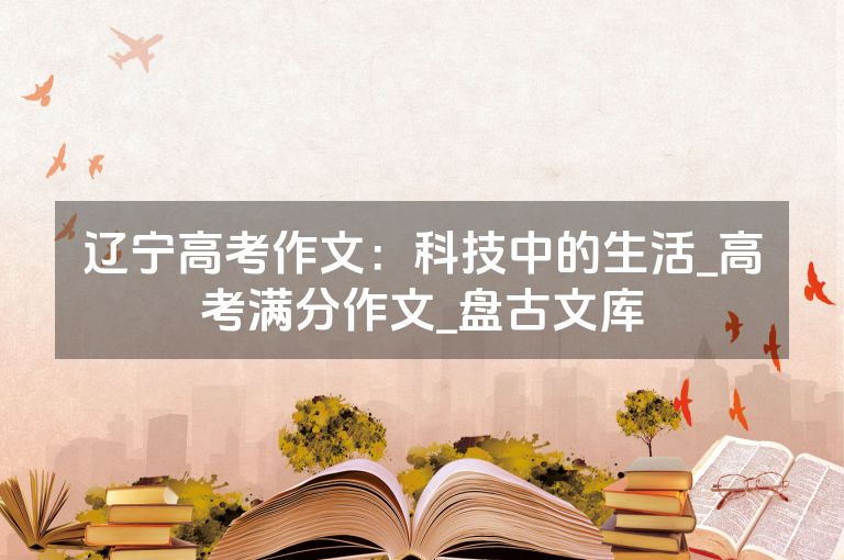 辽宁高考作文：科技中的生活_高考满分作文_盘古文库