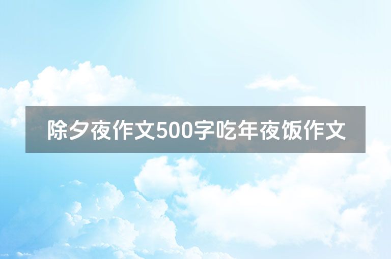 除夕夜作文500字吃年夜饭作文 除夕夜作文500字吃年夜饭作文