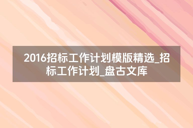 2016招标工作计划模版精选_招标工作计划_盘古文库 2016招标工作计划模版精选_招标工作计划_盘古文库
