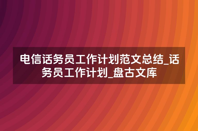 电信话务员工作计划范文总结_话务员工作计划_盘古文库