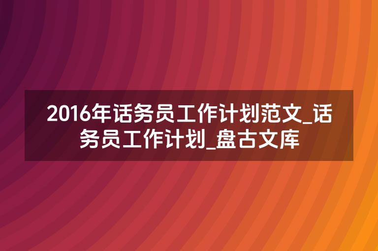 2016年话务员工作计划范文_话务员工作计划_盘古文库