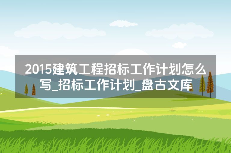 2015建筑工程招标工作计划怎么写_招标工作计划_盘古文库