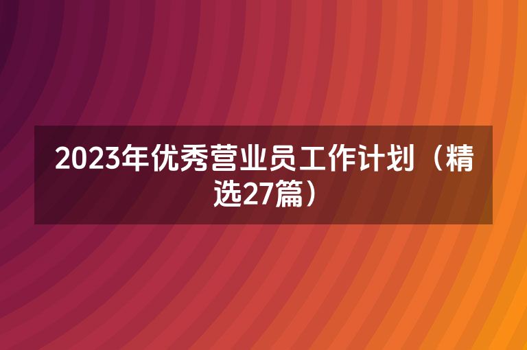 2023年优秀营业员工作计划(精选27篇) 2023年优秀营业员工作计划(精选27篇)