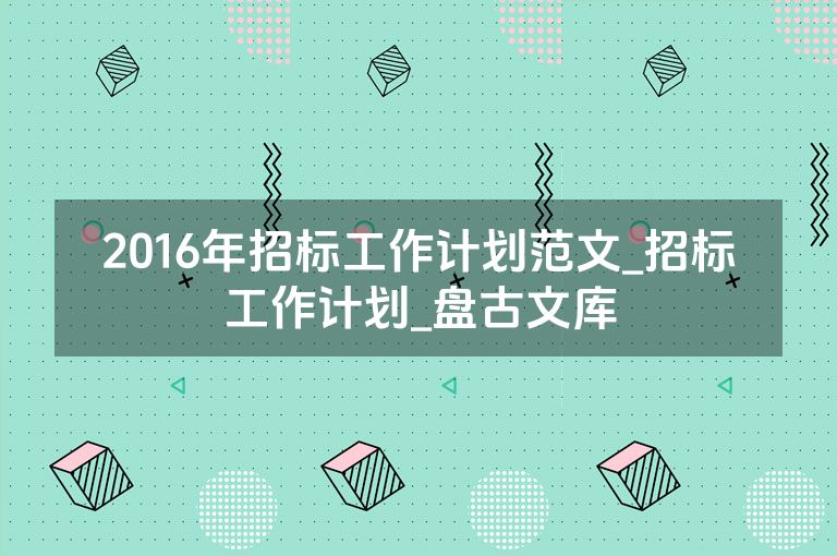 2016年招标工作计划范文_招标工作计划_盘古文库 2016年招标工作计划范文_招标工作计划_盘古文库